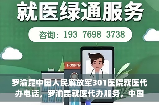 罗渝昆中国人民解放军301医院就医代办电话，罗渝昆就医代办服务，中国人民解放军301医院联系电话公开