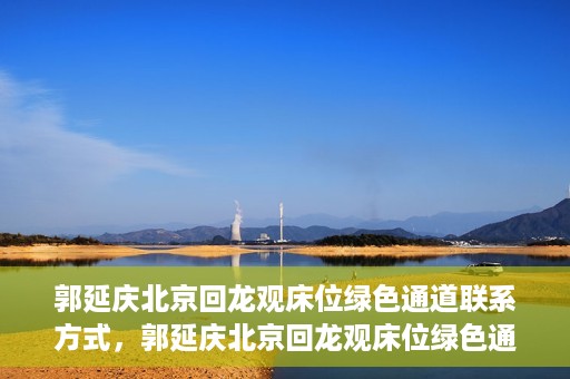 郭延庆北京回龙观床位绿色通道联系方式，郭延庆北京回龙观床位绿色通道咨询热线及联系方式揭秘