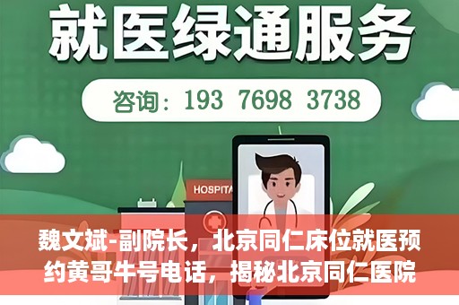 魏文斌-副院长，北京同仁床位就医预约黄哥牛号电话，揭秘北京同仁医院预约背后的故事，副院长魏文斌与床位预约黄哥牛号电话解读