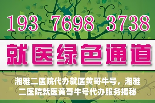湘雅二医院代办就医黄哥牛号，湘雅二医院就医黄哥牛号代办服务揭秘