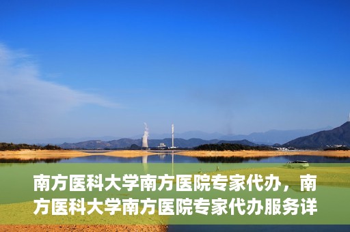 南方医科大学南方医院专家代办，南方医科大学南方医院专家代办服务详解