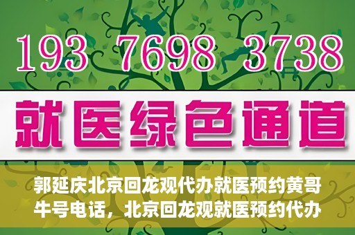 郭延庆北京回龙观代办就医预约黄哥牛号电话，北京回龙观就医预约代办服务，黄哥牛号电话与郭延庆的联系纽带