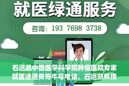 石远凯中国医学科学院肿瘤医院专家就医通道黄哥牛号电话，石远凯教授，中国医学科学院肿瘤医院专家就医绿色通道与权威解读牛号电话。