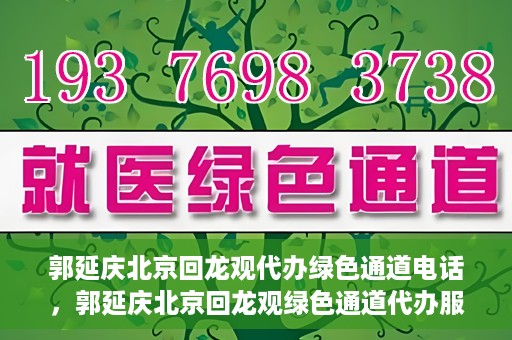 郭延庆北京回龙观代办绿色通道电话，郭延庆北京回龙观绿色通道代办服务联系电话及办理指南