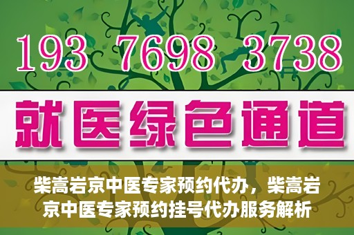 柴嵩岩京中医专家预约代办，柴嵩岩京中医专家预约挂号代办服务解析