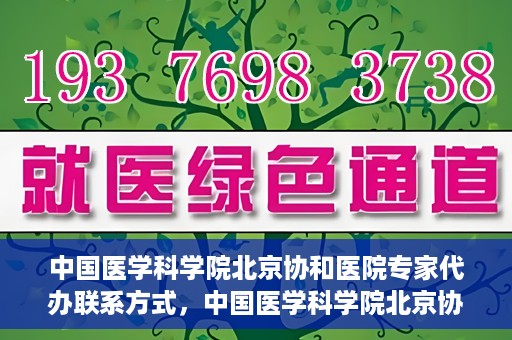中国医学科学院北京协和医院专家代办联系方式，中国医学科学院北京协和医院专家联系方式权威发布