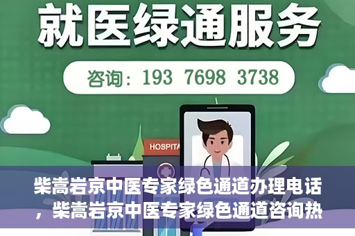 柴嵩岩京中医专家绿色通道办理电话，柴嵩岩京中医专家绿色通道咨询热线