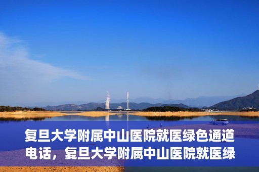 复旦大学附属中山医院就医绿色通道电话，复旦大学附属中山医院就医绿色通道服务热线介绍及开通指南