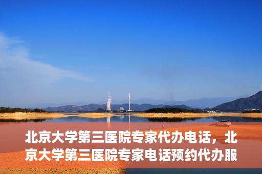 北京大学第三医院专家代办电话，北京大学第三医院专家电话预约代办服务