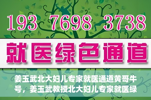 姜玉武北大妇儿专家就医通道黄哥牛号，姜玉武教授北大妇儿专家就医绿色通道，黄哥牛号助您轻松挂号