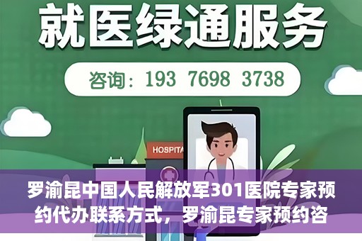 罗渝昆中国人民解放军301医院专家预约代办联系方式，罗渝昆专家预约咨询及联系方式解析——中国人民解放军301医院权威解读