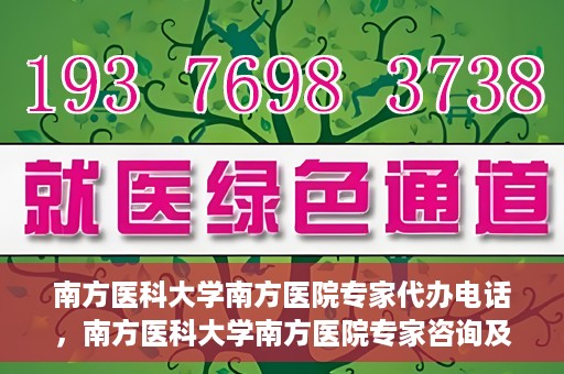 南方医科大学南方医院专家代办电话，南方医科大学南方医院专家咨询及代办服务热线