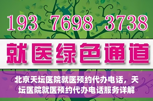 北京天坛医院就医预约代办电话，天坛医院就医预约代办电话服务详解
