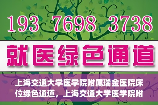上海交通大学医学院附属瑞金医院床位绿色通道，上海交通大学医学院附属瑞金医院床位绿色通道，快速就医的安心通道