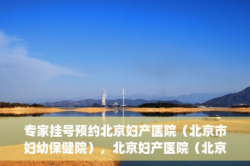 专家挂号预约北京妇产医院（北京市妇幼保健院），北京妇产医院（北京市妇幼保健院）专家挂号预约全攻略