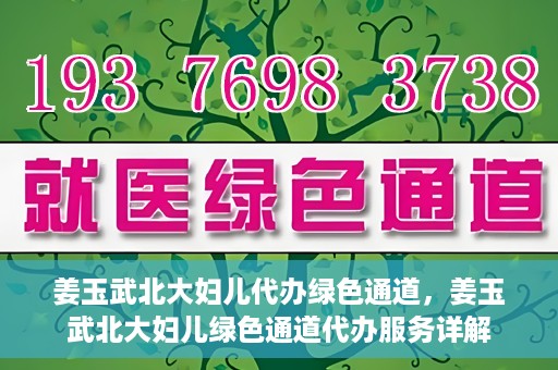 姜玉武北大妇儿代办绿色通道，姜玉武北大妇儿绿色通道代办服务详解