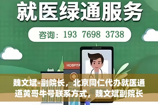 魏文斌-副院长，北京同仁代办就医通道黄哥牛号联系方式，魏文斌副院长与北京同仁就医通道，黄哥牛号联系方式揭秘