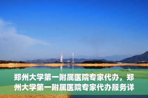 郑州大学第一附属医院专家代办，郑州大学第一附属医院专家代办服务详解