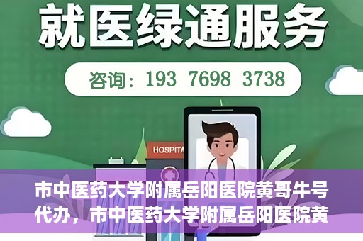 市中医药大学附属岳阳医院黄哥牛号代办，市中医药大学附属岳阳医院黄哥牛号代办，一站式医疗服务的信赖之选