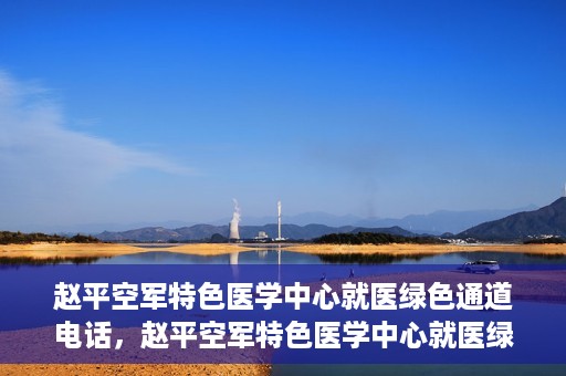 赵平空军特色医学中心就医绿色通道电话，赵平空军特色医学中心就医绿色通道联系电话揭秘
