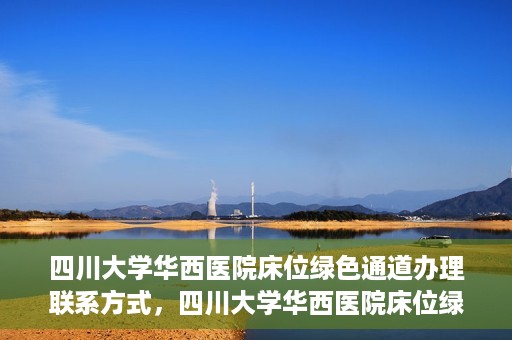 四川大学华西医院床位绿色通道办理联系方式，四川大学华西医院床位绿色通道申请指南及联系方式揭秘