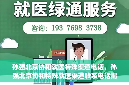 孙强北京协和就医特殊渠道电话，孙强北京协和特殊就医渠道联系电话揭秘