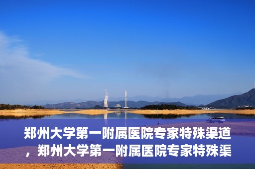 郑州大学第一附属医院专家特殊渠道，郑州大学第一附属医院专家特殊渠道揭秘，权威医疗资源的背后故事