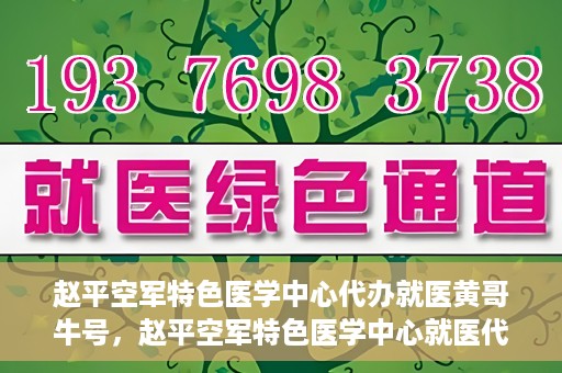 赵平空军特色医学中心代办就医黄哥牛号，赵平空军特色医学中心就医代办服务，黄哥牛号助您轻松挂号就医