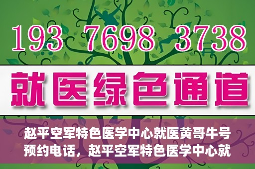 赵平空军特色医学中心就医黄哥牛号预约电话，赵平空军特色医学中心就医预约电话及黄哥牛号预约攻略