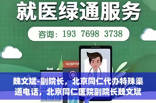 魏文斌-副院长，北京同仁代办特殊渠道电话，北京同仁医院副院长魏文斌的特殊渠道电话代办服务解析