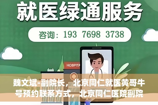 魏文斌-副院长，北京同仁就医黄哥牛号预约联系方式，北京同仁医院副院长魏文斌，黄哥牛号预约联系方式及就医指南