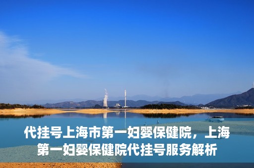 代挂号上海市第一妇婴保健院，上海第一妇婴保健院代挂号服务解析