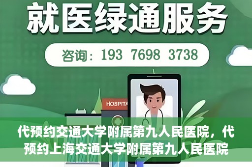 代预约交通大学附属第九人民医院，代预约上海交通大学附属第九人民医院服务体验解析