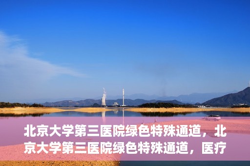 北京大学第三医院绿色特殊通道，北京大学第三医院绿色特殊通道，医疗服务的速度与温情并重