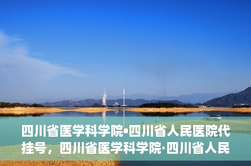 四川省医学科学院•四川省人民医院代挂号，四川省医学科学院·四川省人民医院代挂号服务详解