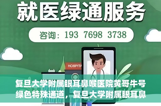 复旦大学附属眼耳鼻喉医院黄哥牛号绿色特殊通道，复旦大学附属眼耳鼻喉医院黄哥牛号，绿色特殊通道开启健康之门