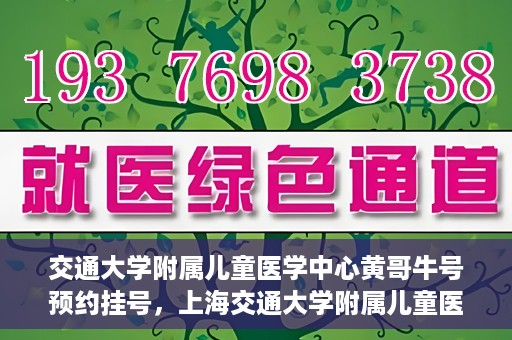 交通大学附属儿童医学中心黄哥牛号预约挂号，上海交通大学附属儿童医学中心黄哥牛专家预约挂号攻略