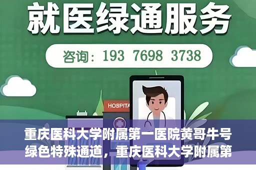 重庆医科大学附属第一医院黄哥牛号绿色特殊通道，重庆医科大学附属第一医院黄哥牛号绿色特殊通道，就医新选择