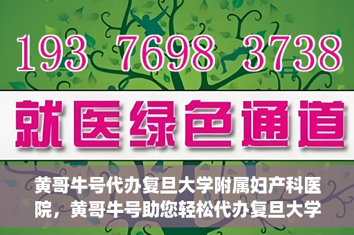 黄哥牛号代办复旦大学附属妇产科医院，黄哥牛号助您轻松代办复旦大学附属妇产科医院事务