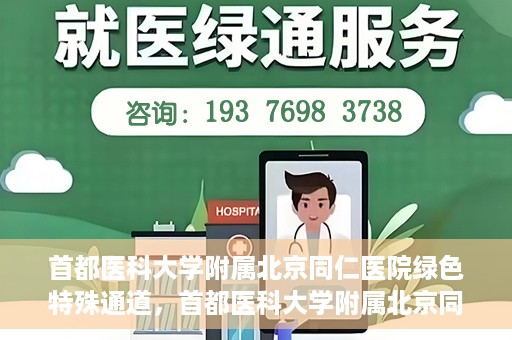 首都医科大学附属北京同仁医院绿色特殊通道，首都医科大学附属北京同仁医院绿色特殊通道，健康守护的快捷通道