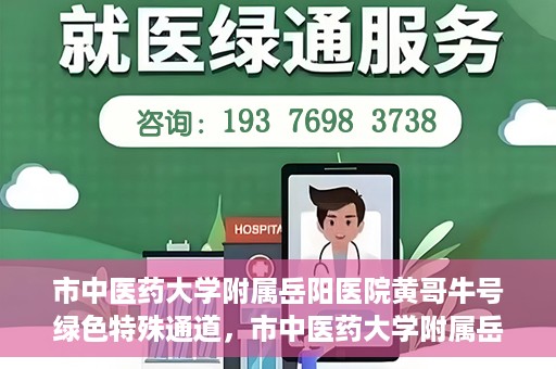 市中医药大学附属岳阳医院黄哥牛号绿色特殊通道，市中医药大学附属岳阳医院黄哥牛号，绿色特殊通道开启健康之门