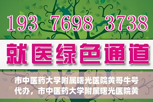 市中医药大学附属曙光医院黄哥牛号代办，市中医药大学附属曙光医院黄哥牛号挂号代办服务解析