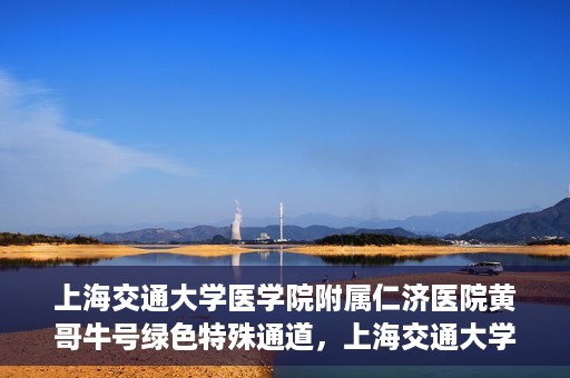 上海交通大学医学院附属仁济医院黄哥牛号绿色特殊通道，上海交通大学医学院附属仁济医院绿色特殊通道，黄哥牛号启动