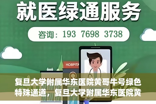 复旦大学附属华东医院黄哥牛号绿色特殊通道，复旦大学附属华东医院黄哥牛号，绿色特殊通道开启健康之门