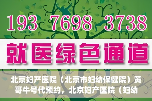 北京妇产医院（北京市妇幼保健院）黄哥牛号代预约，北京妇产医院（妇幼保健院）黄哥牛号预约挂号攻略