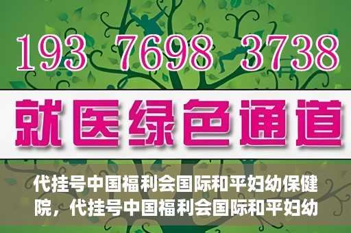 代挂号中国福利会国际和平妇幼保健院，代挂号中国福利会国际和平妇幼保健院，专业医疗呵护母婴健康之路