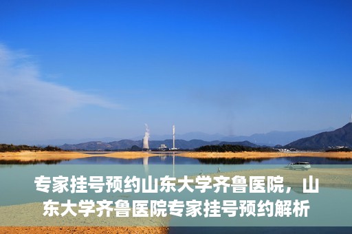 专家挂号预约山东大学齐鲁医院，山东大学齐鲁医院专家挂号预约解析