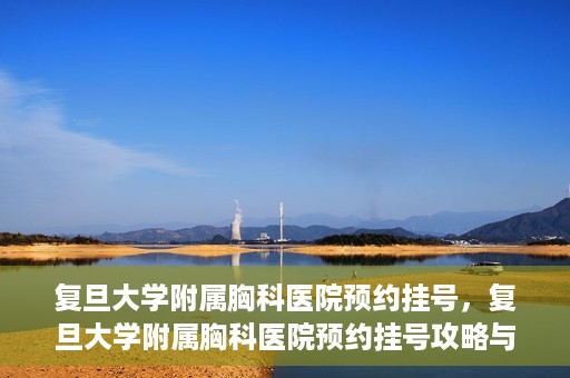 复旦大学附属胸科医院预约挂号，复旦大学附属胸科医院预约挂号攻略与指南