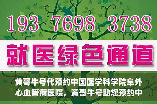黄哥牛号代预约中国医学科学院阜外心血管病医院，黄哥牛号助您预约中国医学科学院阜外心血管病医院专家号