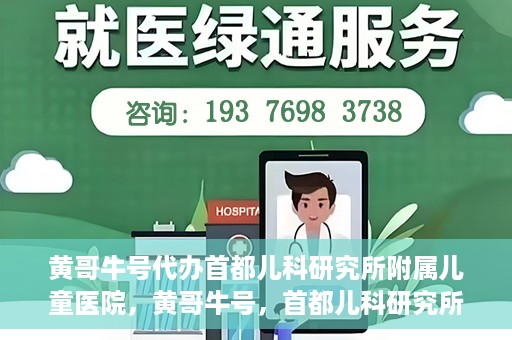 黄哥牛号代办首都儿科研究所附属儿童医院，黄哥牛号，首都儿科研究所附属儿童医院的代办服务